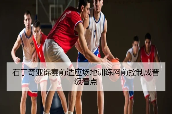 石宇奇亚锦赛前适应场地训练网前控制成晋级看点