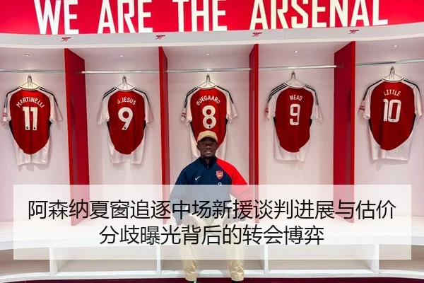 阿森纳夏窗追逐中场新援谈判进展与估价分歧曝光背后的转会博弈