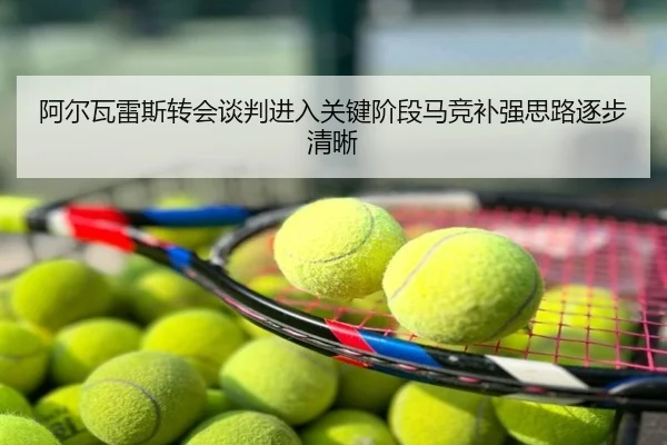 阿尔瓦雷斯转会谈判进入关键阶段马竞补强思路逐步清晰