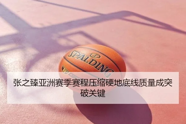 张之臻亚洲赛季赛程压缩硬地底线质量成突破关键