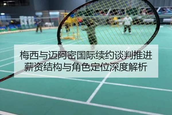 梅西与迈阿密国际续约谈判推进 薪资结构与角色定位深度解析