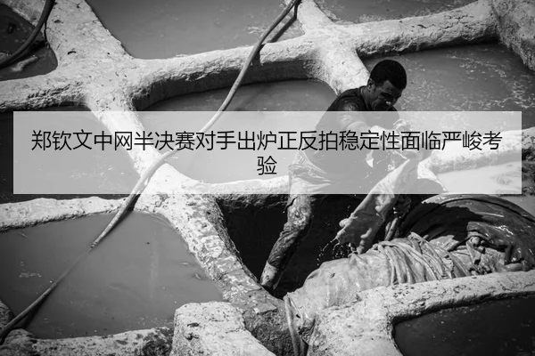 郑钦文中网半决赛对手出炉正反拍稳定性面临严峻考验
