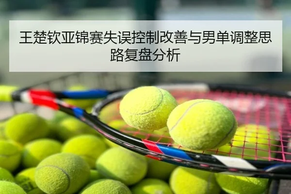 王楚钦亚锦赛失误控制改善与男单调整思路复盘分析