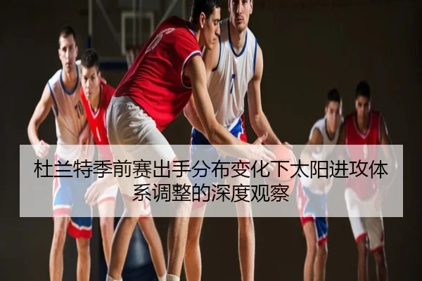 杜兰特季前赛出手分布变化下太阳进攻体系调整的深度观察