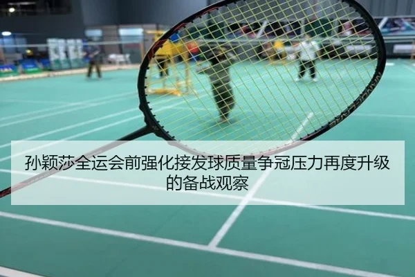 孙颖莎全运会前强化接发球质量争冠压力再度升级的备战观察
